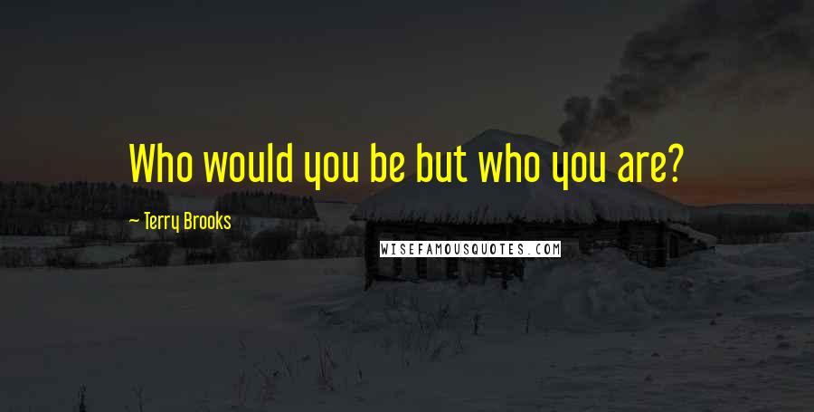 Terry Brooks Quotes: Who would you be but who you are?