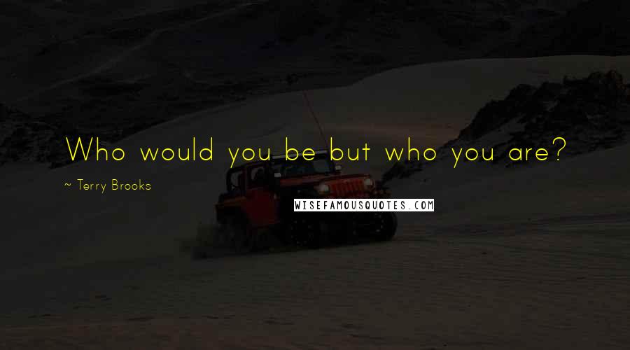 Terry Brooks Quotes: Who would you be but who you are?