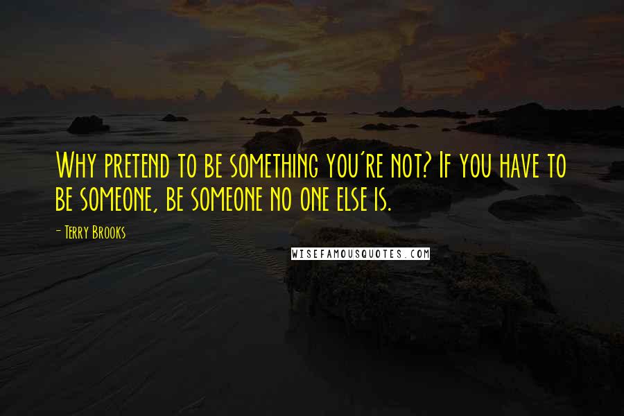 Terry Brooks Quotes: Why pretend to be something you're not? If you have to be someone, be someone no one else is.