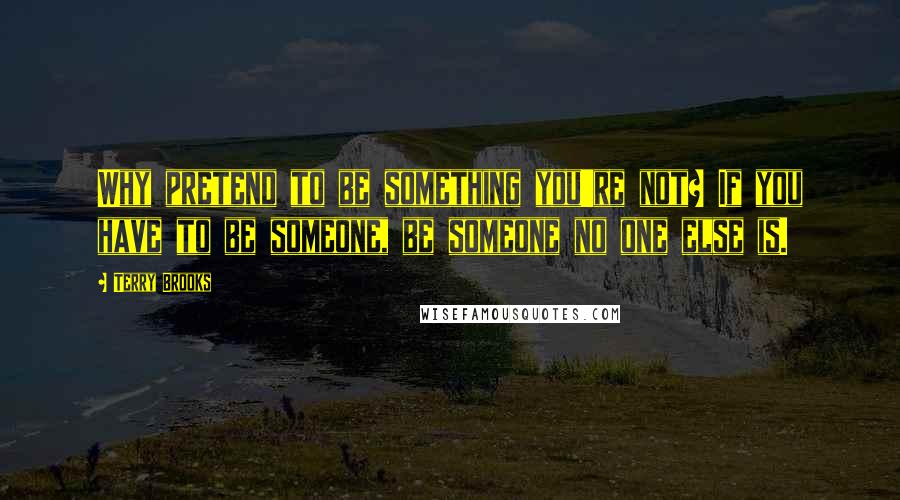 Terry Brooks Quotes: Why pretend to be something you're not? If you have to be someone, be someone no one else is.