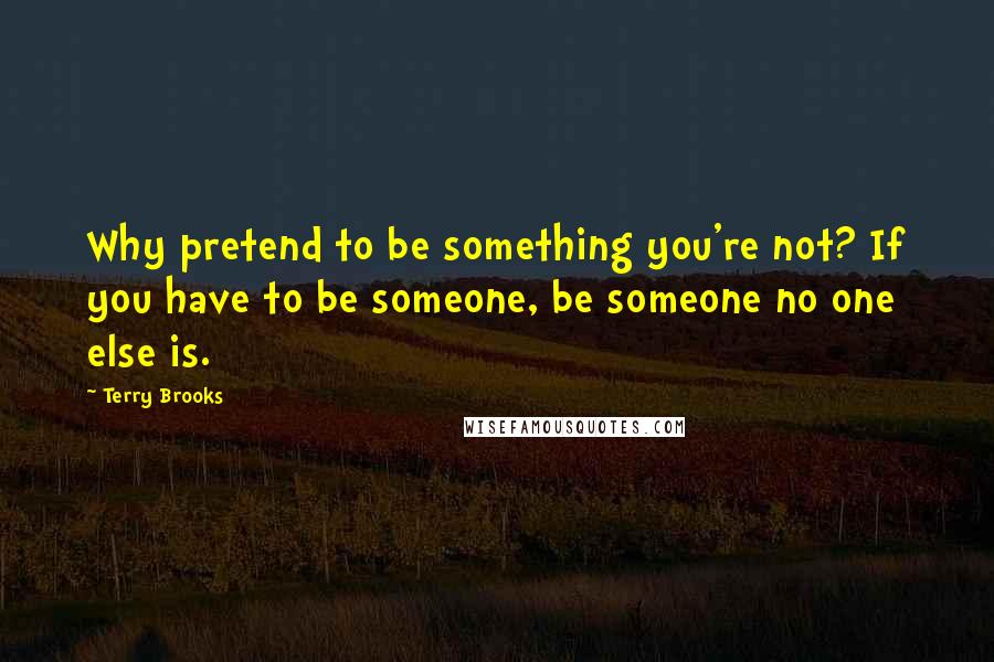 Terry Brooks Quotes: Why pretend to be something you're not? If you have to be someone, be someone no one else is.