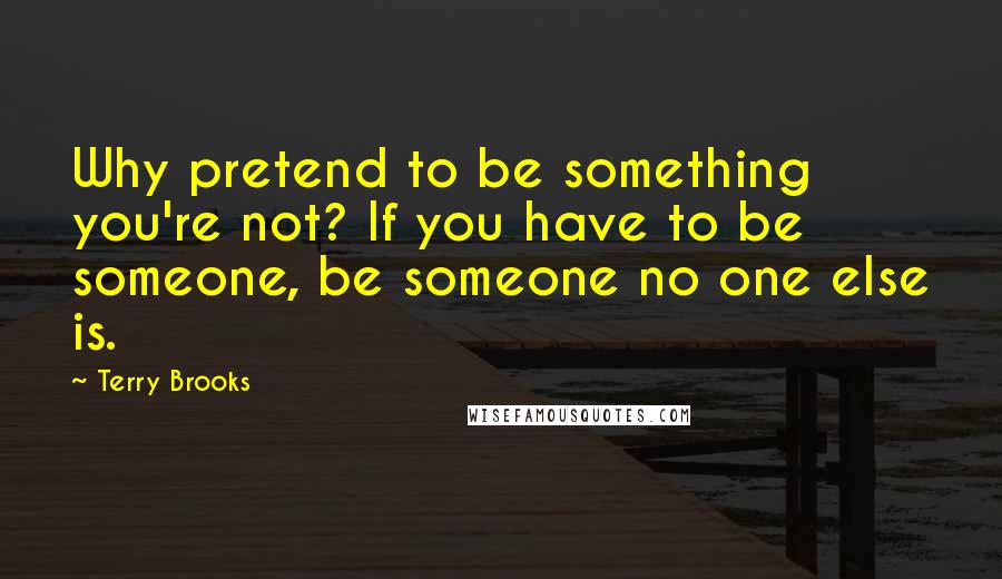 Terry Brooks Quotes: Why pretend to be something you're not? If you have to be someone, be someone no one else is.