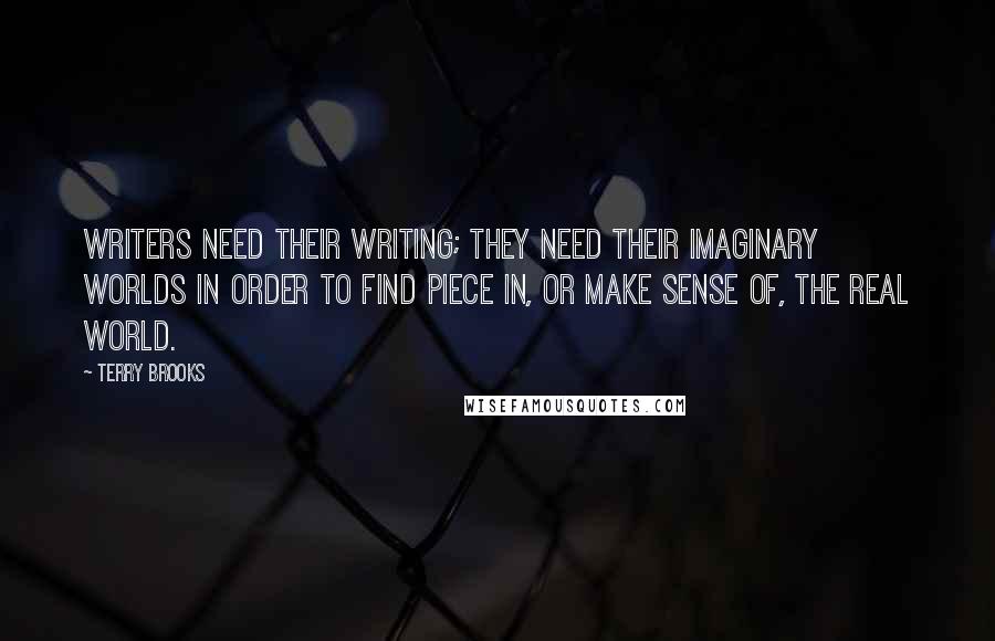 Terry Brooks Quotes: Writers need their writing; they need their imaginary worlds in order to find piece in, or make sense of, the real world.