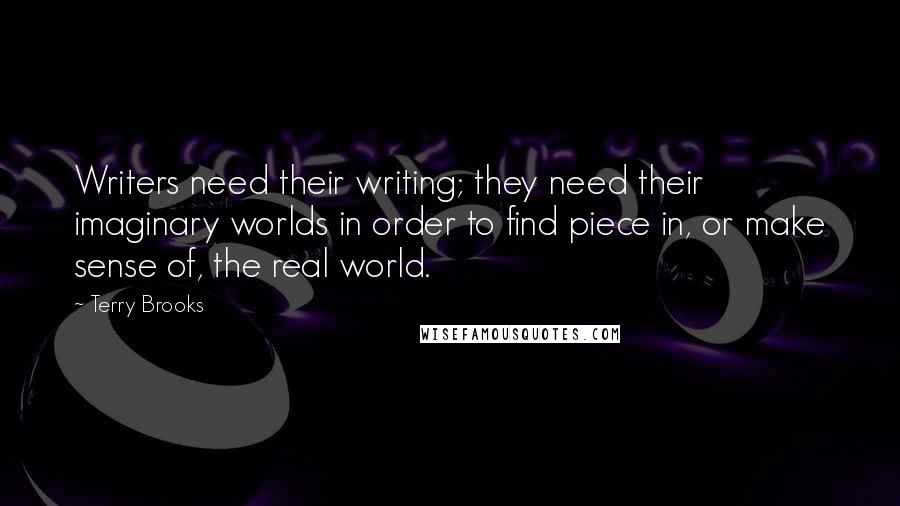 Terry Brooks Quotes: Writers need their writing; they need their imaginary worlds in order to find piece in, or make sense of, the real world.