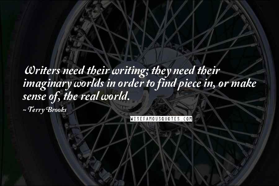 Terry Brooks Quotes: Writers need their writing; they need their imaginary worlds in order to find piece in, or make sense of, the real world.