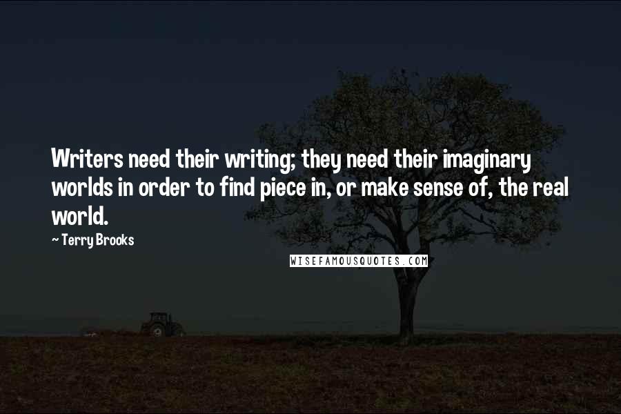 Terry Brooks Quotes: Writers need their writing; they need their imaginary worlds in order to find piece in, or make sense of, the real world.