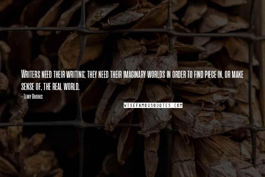 Terry Brooks Quotes: Writers need their writing; they need their imaginary worlds in order to find piece in, or make sense of, the real world.