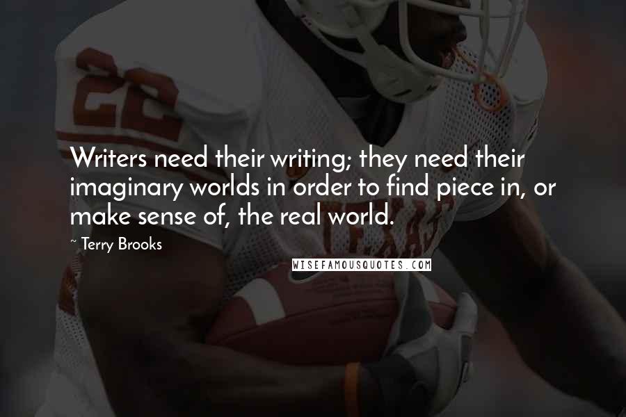 Terry Brooks Quotes: Writers need their writing; they need their imaginary worlds in order to find piece in, or make sense of, the real world.