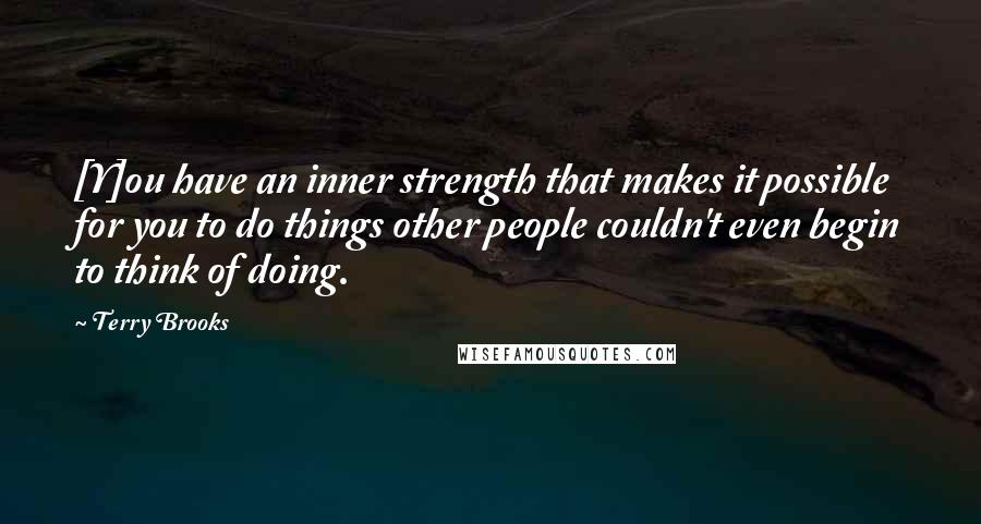 Terry Brooks Quotes: [Y]ou have an inner strength that makes it possible for you to do things other people couldn't even begin to think of doing.