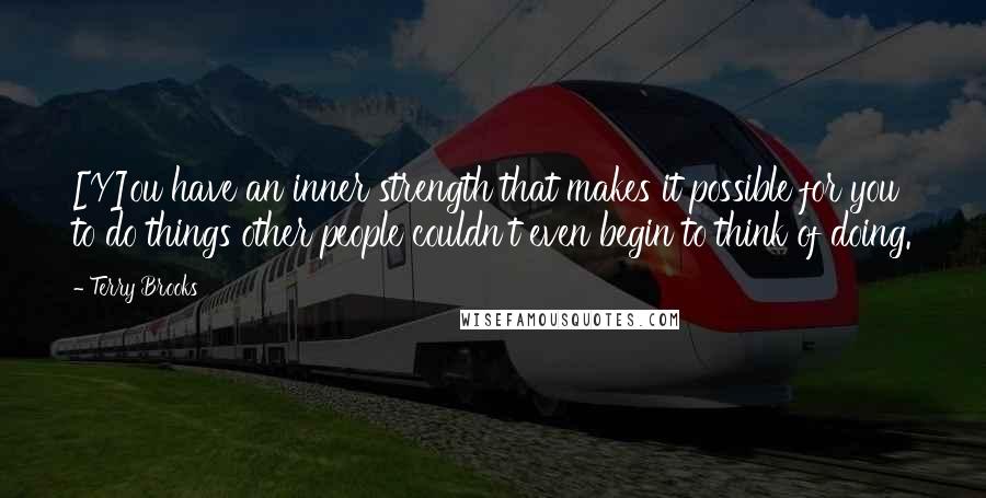 Terry Brooks Quotes: [Y]ou have an inner strength that makes it possible for you to do things other people couldn't even begin to think of doing.