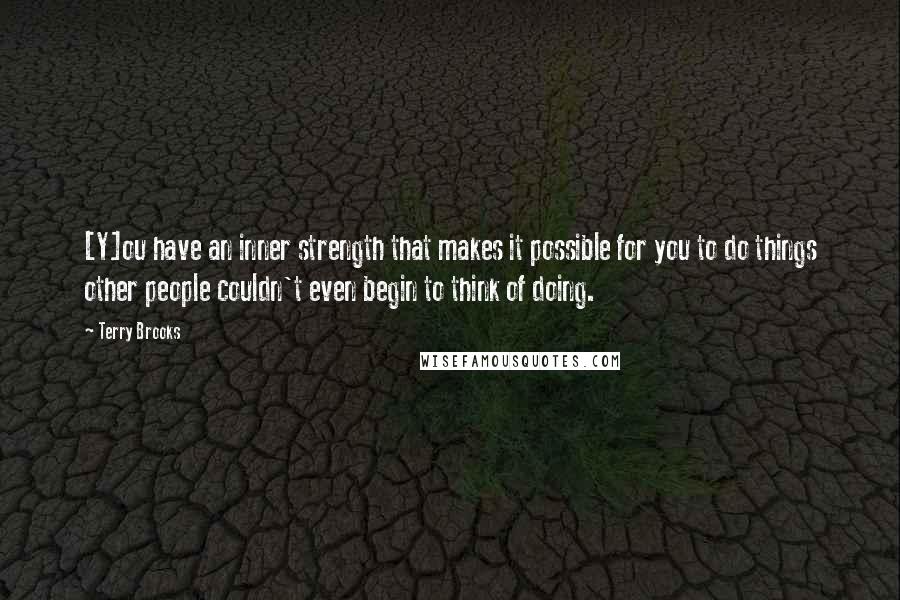 Terry Brooks Quotes: [Y]ou have an inner strength that makes it possible for you to do things other people couldn't even begin to think of doing.