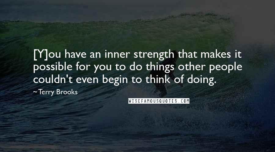Terry Brooks Quotes: [Y]ou have an inner strength that makes it possible for you to do things other people couldn't even begin to think of doing.