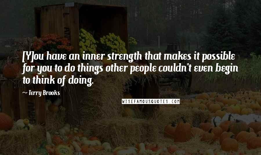 Terry Brooks Quotes: [Y]ou have an inner strength that makes it possible for you to do things other people couldn't even begin to think of doing.