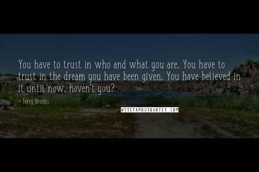 Terry Brooks Quotes: You have to trust in who and what you are. You have to trust in the dream you have been given. You have believed in it until now, haven't you?