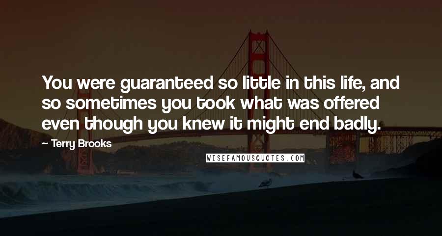 Terry Brooks Quotes: You were guaranteed so little in this life, and so sometimes you took what was offered even though you knew it might end badly.