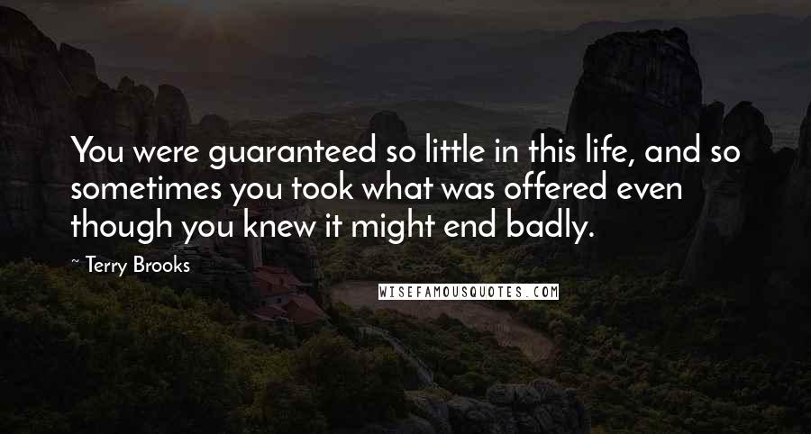 Terry Brooks Quotes: You were guaranteed so little in this life, and so sometimes you took what was offered even though you knew it might end badly.