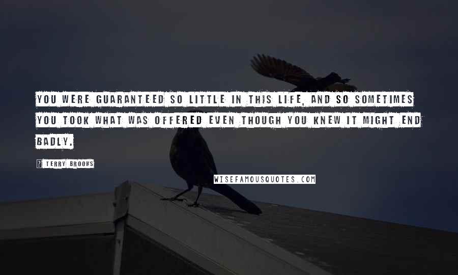 Terry Brooks Quotes: You were guaranteed so little in this life, and so sometimes you took what was offered even though you knew it might end badly.