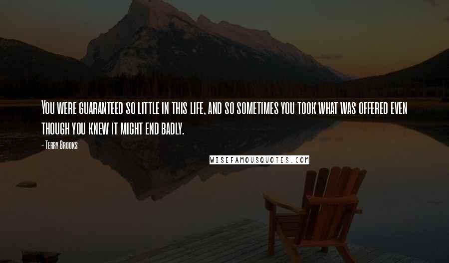 Terry Brooks Quotes: You were guaranteed so little in this life, and so sometimes you took what was offered even though you knew it might end badly.