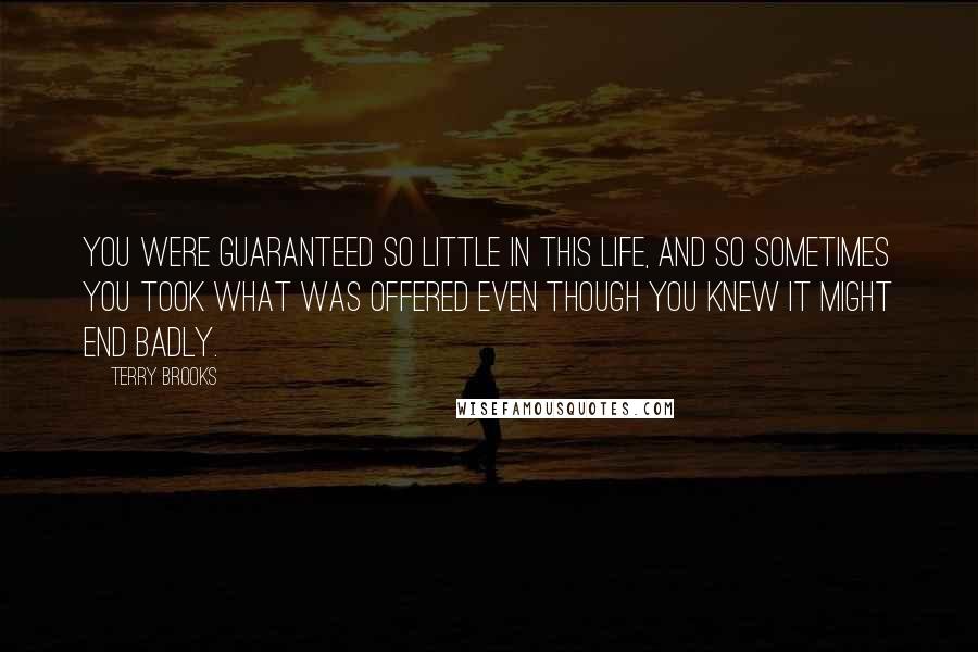 Terry Brooks Quotes: You were guaranteed so little in this life, and so sometimes you took what was offered even though you knew it might end badly.