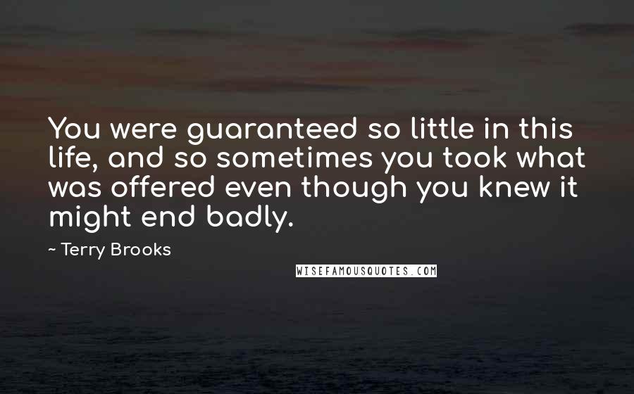 Terry Brooks Quotes: You were guaranteed so little in this life, and so sometimes you took what was offered even though you knew it might end badly.