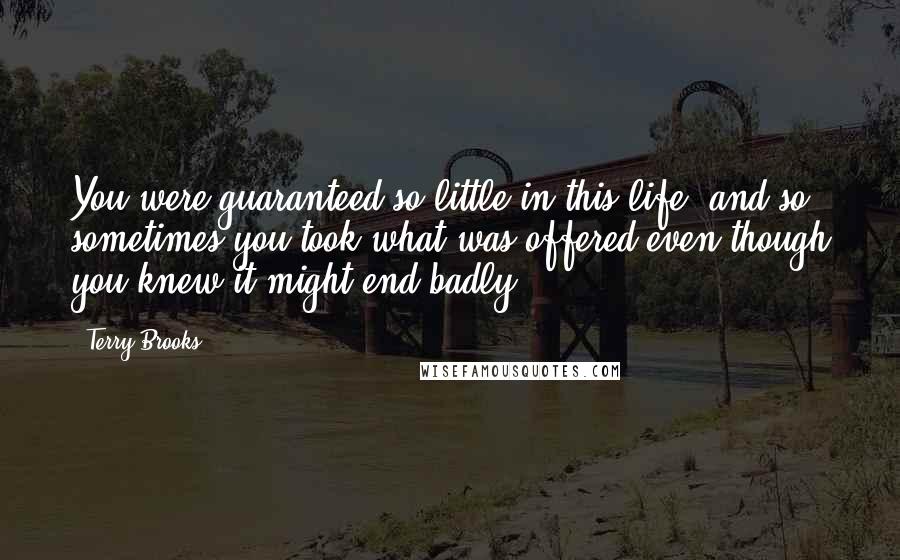 Terry Brooks Quotes: You were guaranteed so little in this life, and so sometimes you took what was offered even though you knew it might end badly.