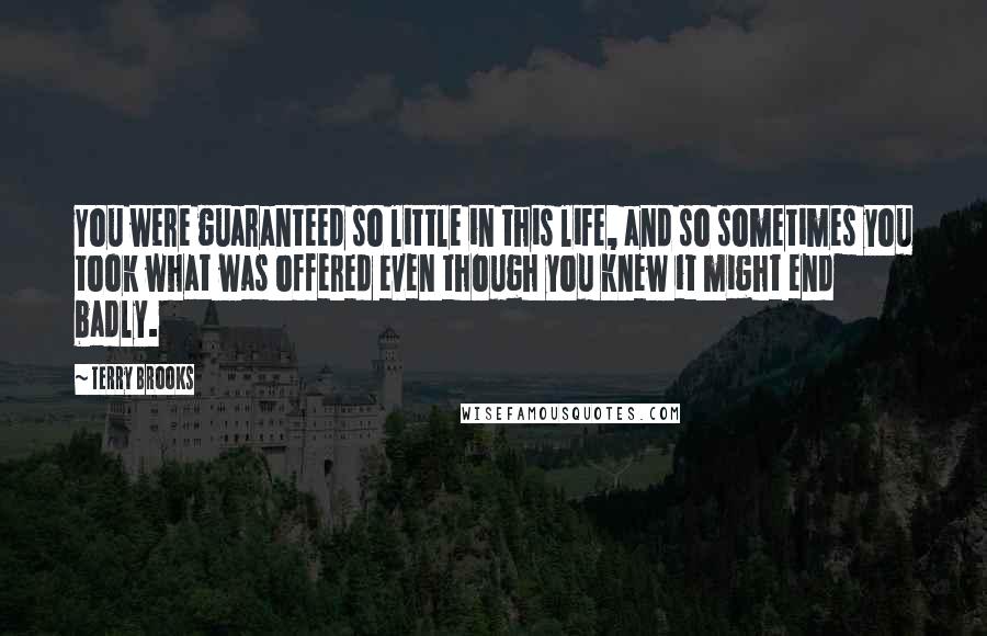 Terry Brooks Quotes: You were guaranteed so little in this life, and so sometimes you took what was offered even though you knew it might end badly.