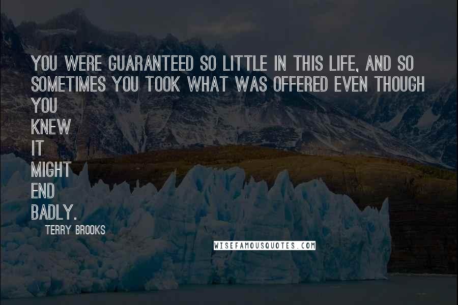 Terry Brooks Quotes: You were guaranteed so little in this life, and so sometimes you took what was offered even though you knew it might end badly.