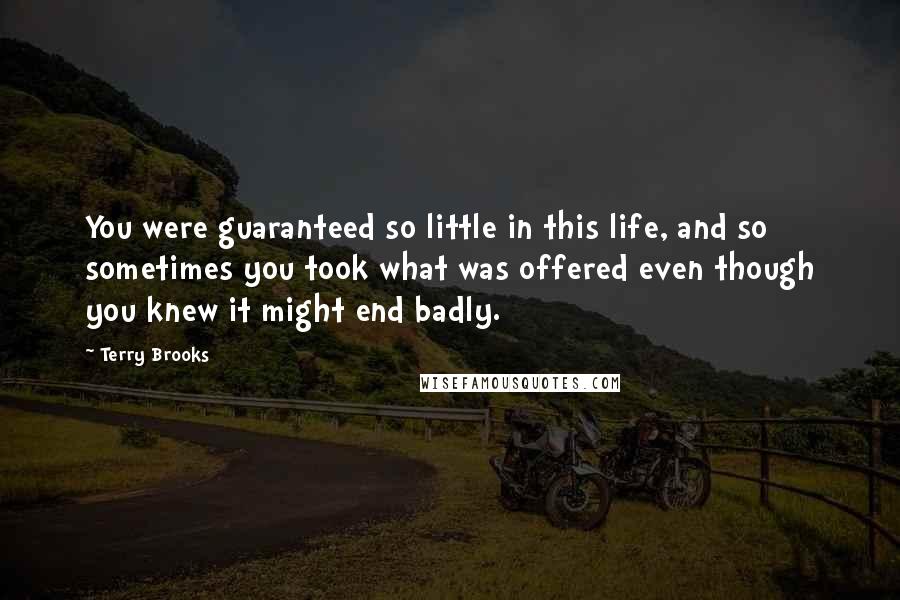 Terry Brooks Quotes: You were guaranteed so little in this life, and so sometimes you took what was offered even though you knew it might end badly.