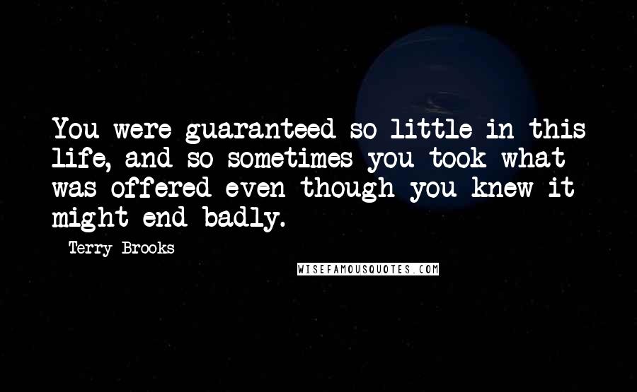 Terry Brooks Quotes: You were guaranteed so little in this life, and so sometimes you took what was offered even though you knew it might end badly.