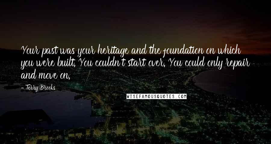 Terry Brooks Quotes: Your past was your heritage and the foundation on which you were built. You couldn't start over. You could only repair and move on.