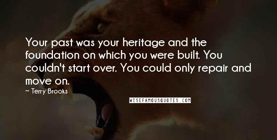 Terry Brooks Quotes: Your past was your heritage and the foundation on which you were built. You couldn't start over. You could only repair and move on.
