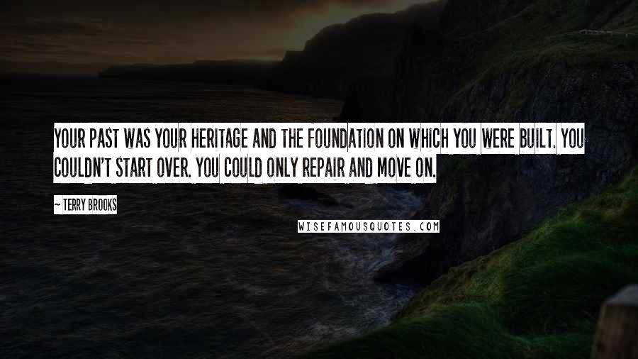 Terry Brooks Quotes: Your past was your heritage and the foundation on which you were built. You couldn't start over. You could only repair and move on.