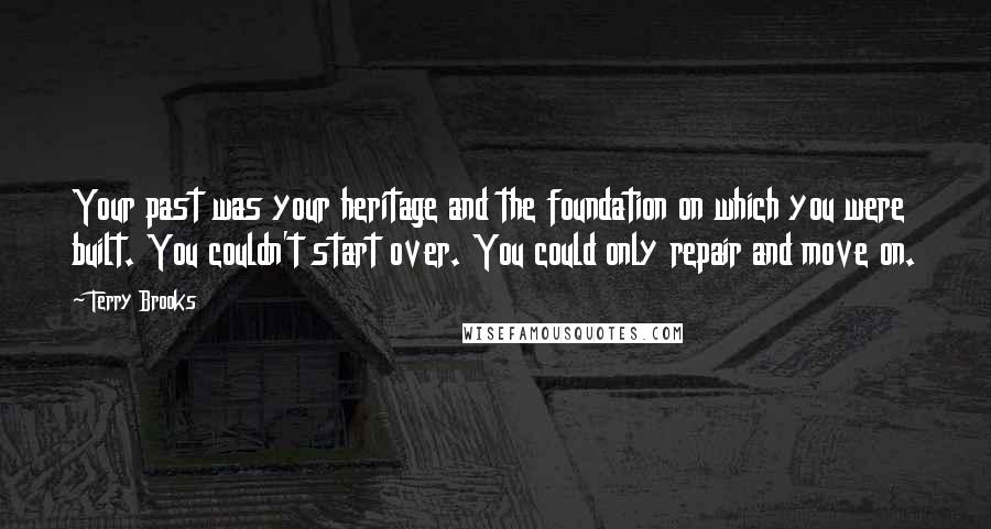 Terry Brooks Quotes: Your past was your heritage and the foundation on which you were built. You couldn't start over. You could only repair and move on.