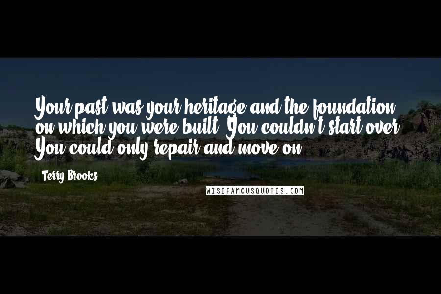 Terry Brooks Quotes: Your past was your heritage and the foundation on which you were built. You couldn't start over. You could only repair and move on.