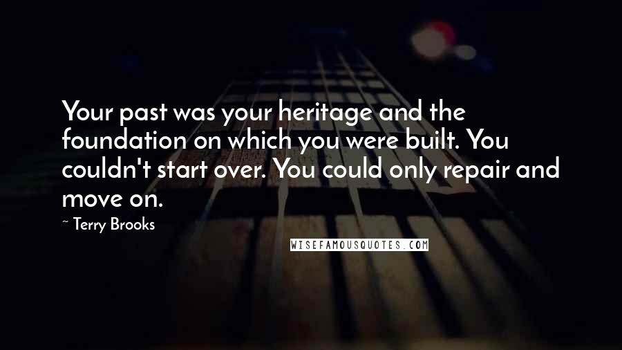 Terry Brooks Quotes: Your past was your heritage and the foundation on which you were built. You couldn't start over. You could only repair and move on.