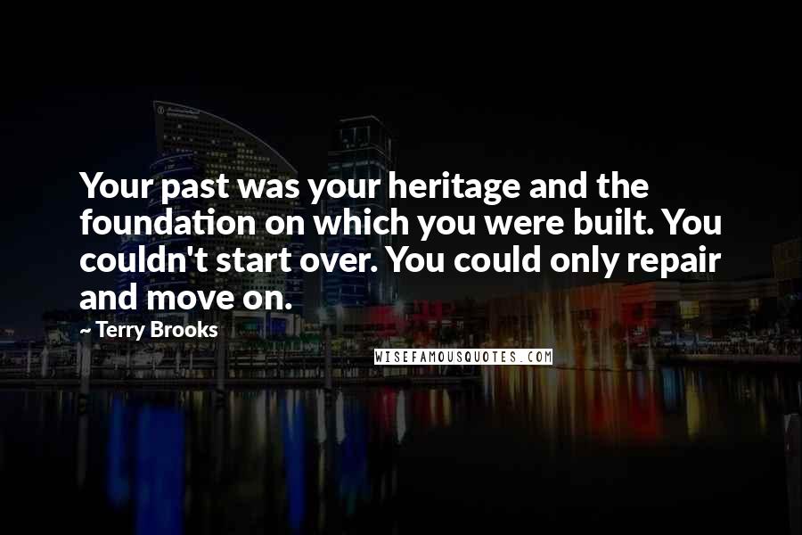 Terry Brooks Quotes: Your past was your heritage and the foundation on which you were built. You couldn't start over. You could only repair and move on.