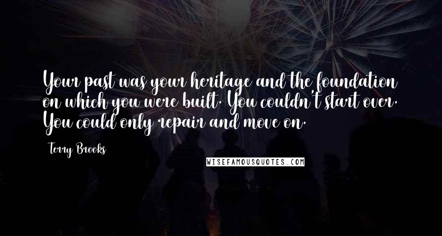 Terry Brooks Quotes: Your past was your heritage and the foundation on which you were built. You couldn't start over. You could only repair and move on.