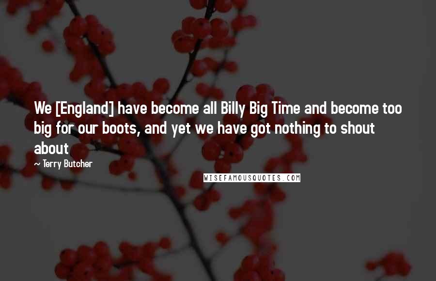 Terry Butcher Quotes: We [England] have become all Billy Big Time and become too big for our boots, and yet we have got nothing to shout about