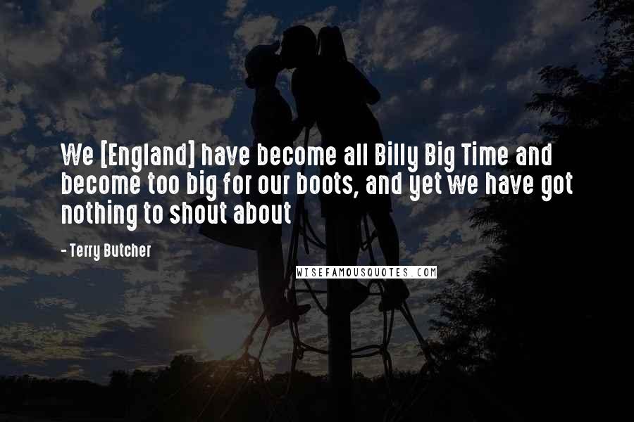 Terry Butcher Quotes: We [England] have become all Billy Big Time and become too big for our boots, and yet we have got nothing to shout about