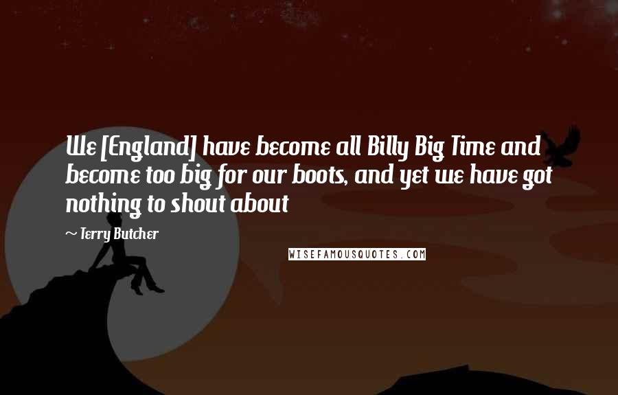 Terry Butcher Quotes: We [England] have become all Billy Big Time and become too big for our boots, and yet we have got nothing to shout about