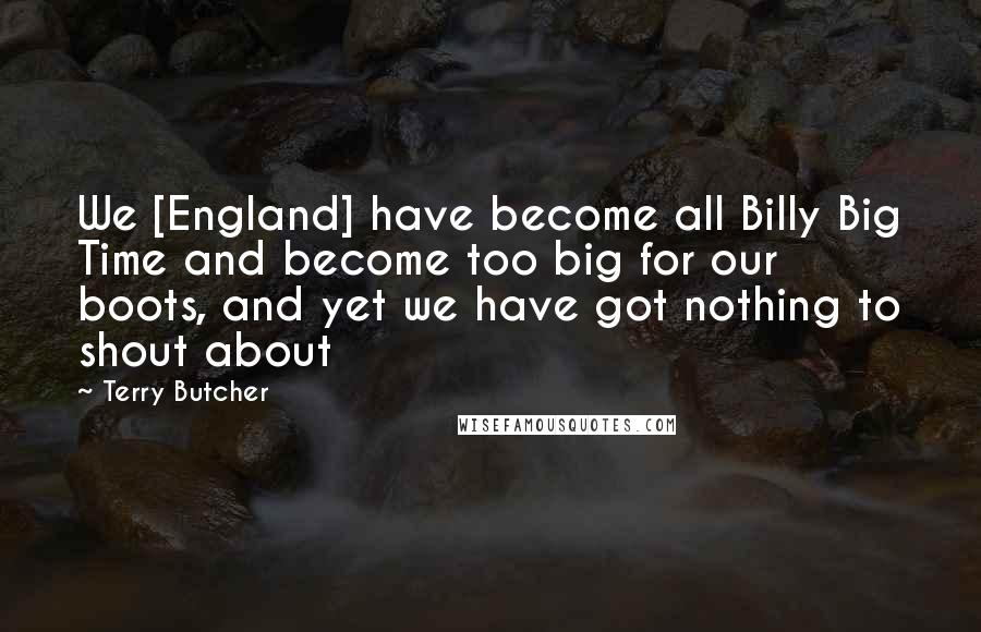 Terry Butcher Quotes: We [England] have become all Billy Big Time and become too big for our boots, and yet we have got nothing to shout about