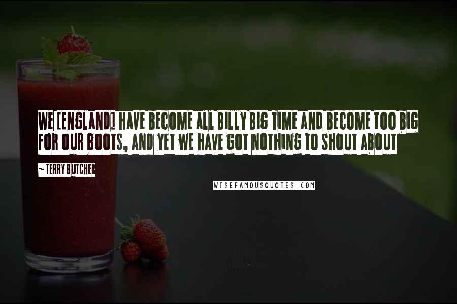 Terry Butcher Quotes: We [England] have become all Billy Big Time and become too big for our boots, and yet we have got nothing to shout about