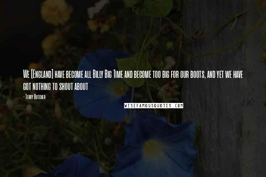 Terry Butcher Quotes: We [England] have become all Billy Big Time and become too big for our boots, and yet we have got nothing to shout about