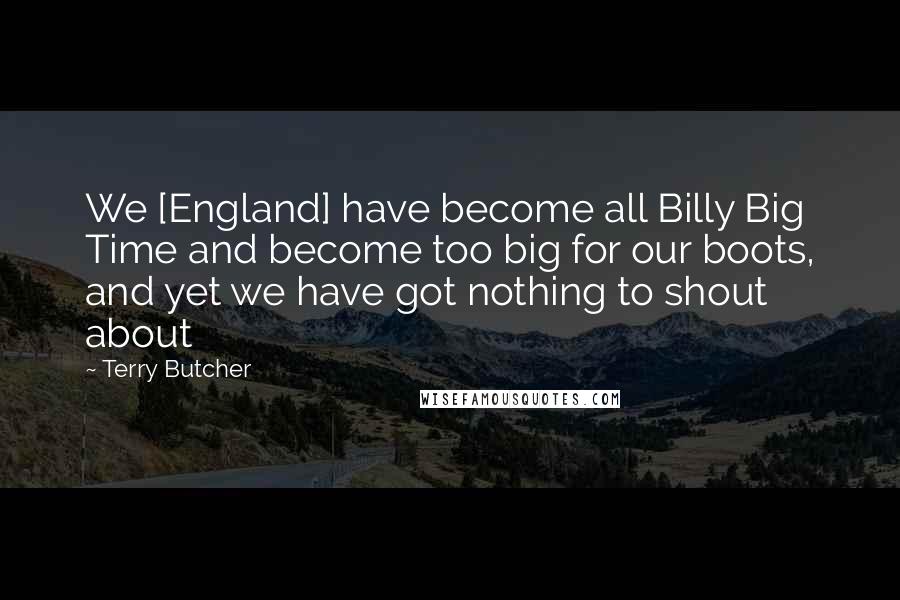 Terry Butcher Quotes: We [England] have become all Billy Big Time and become too big for our boots, and yet we have got nothing to shout about