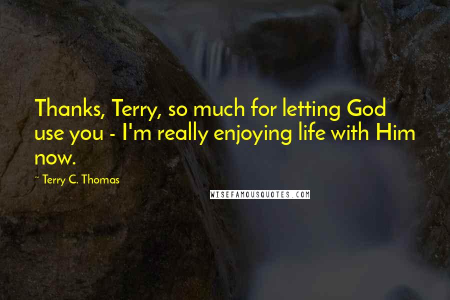 Terry C. Thomas Quotes: Thanks, Terry, so much for letting God use you - I'm really enjoying life with Him now.