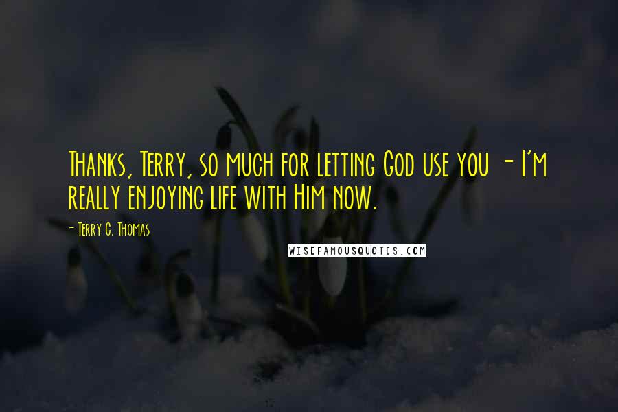 Terry C. Thomas Quotes: Thanks, Terry, so much for letting God use you - I'm really enjoying life with Him now.