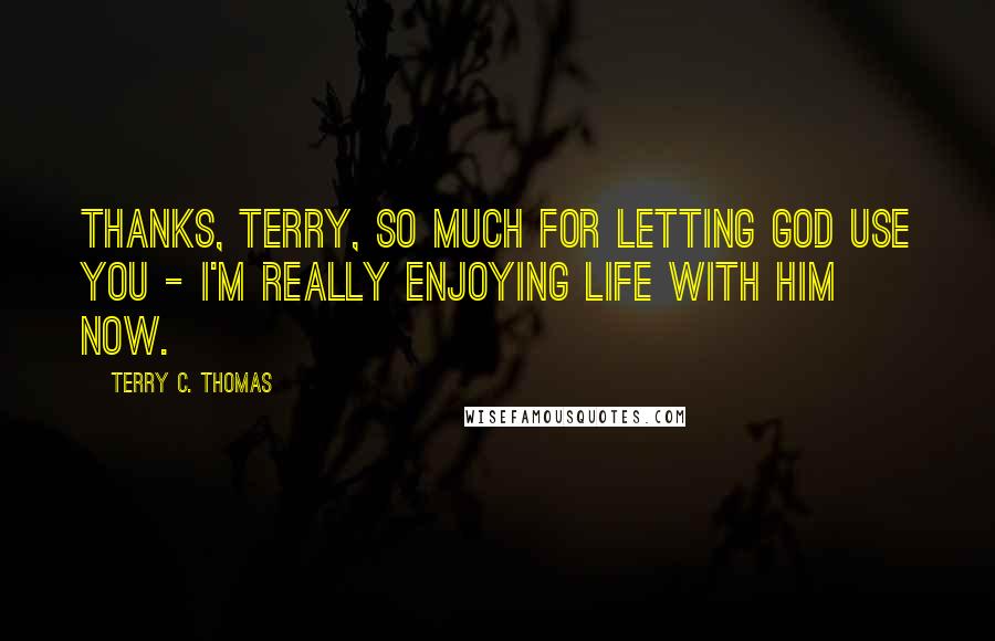 Terry C. Thomas Quotes: Thanks, Terry, so much for letting God use you - I'm really enjoying life with Him now.