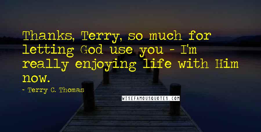 Terry C. Thomas Quotes: Thanks, Terry, so much for letting God use you - I'm really enjoying life with Him now.