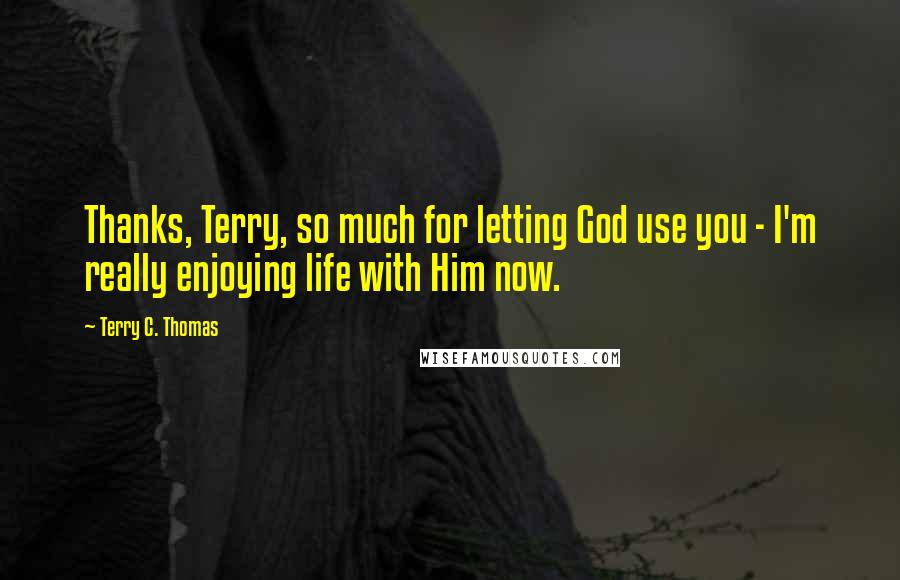 Terry C. Thomas Quotes: Thanks, Terry, so much for letting God use you - I'm really enjoying life with Him now.