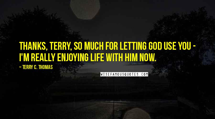Terry C. Thomas Quotes: Thanks, Terry, so much for letting God use you - I'm really enjoying life with Him now.